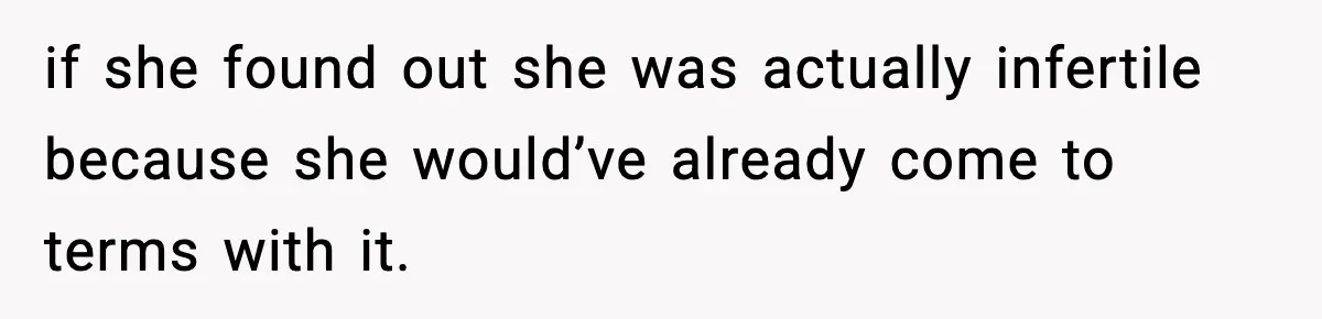 if she found out she was actually infertile because she would’ve already come to terms with it.