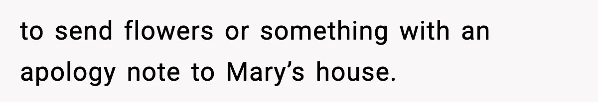 to send flowers or something with an apology note to Mary’s house.