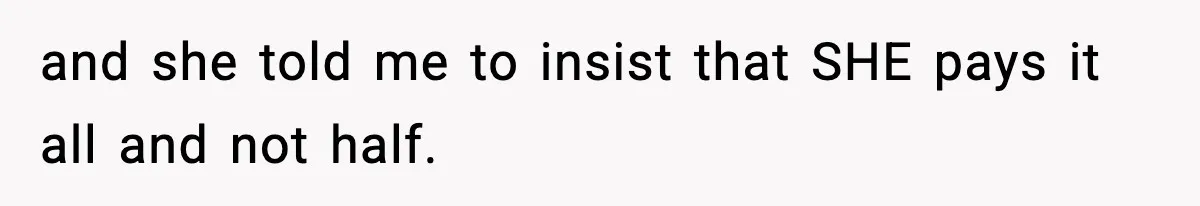 and she told me to insist that SHE pays it all and not half.