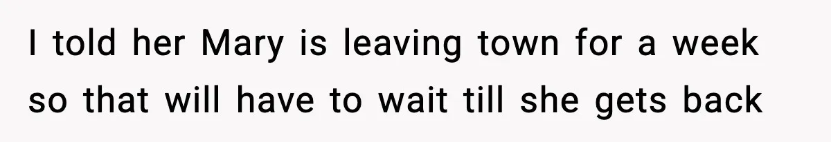 I told her Mary is leaving town for a week so that will have to wait till she gets back