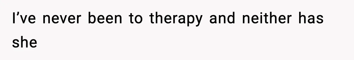 I’ve never been to therapy and neither has she
