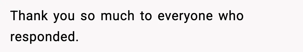 Thank you so much to everyone who responded.