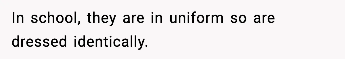 In school, they are in uniform so are dressed identically.