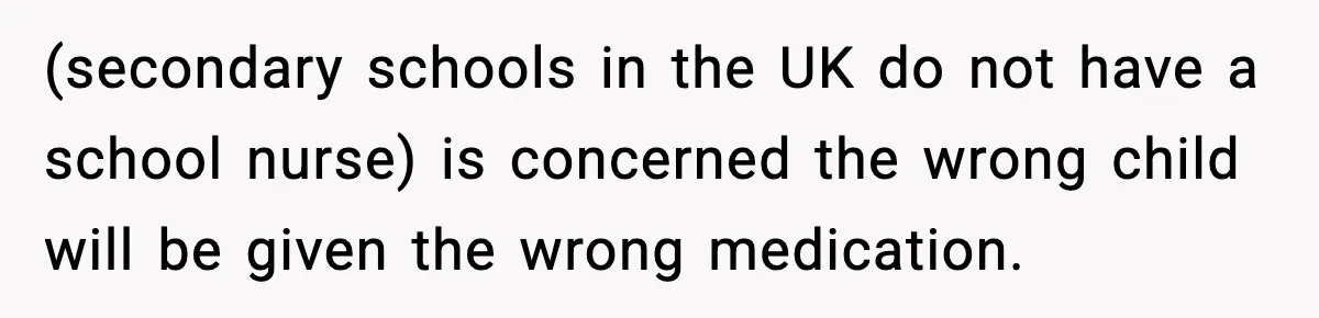 (secondary schools in the UK do not have a school nurse) is concerned the wrong child will be given the wrong medication.