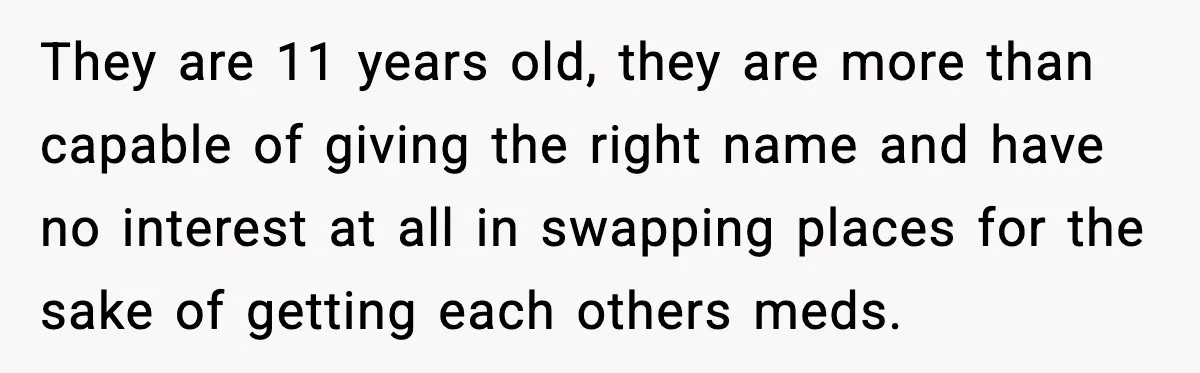 They are 11 years old, they are more than capable of giving the right name and have no interest at all in swapping places for the sake of getting each...