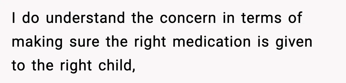 I do understand the concern in terms of making sure the right medication is given to the right child,