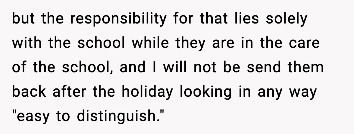 but the responsibility for that lies solely with the school while they are in the care of the school, and I will not be send them back after the holiday...