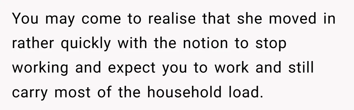 Dad Cancels Dinner After His Girlfriend Doesn't Feed His Daughter Lunch You may come to realise that she moved in rather quickly with the notion to stop working and expect you to work and still carry most of the household load.