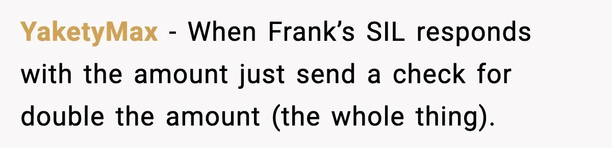 YaketyMax − When Frank’s SIL responds with the amount just send a check for double the amount (the whole thing).