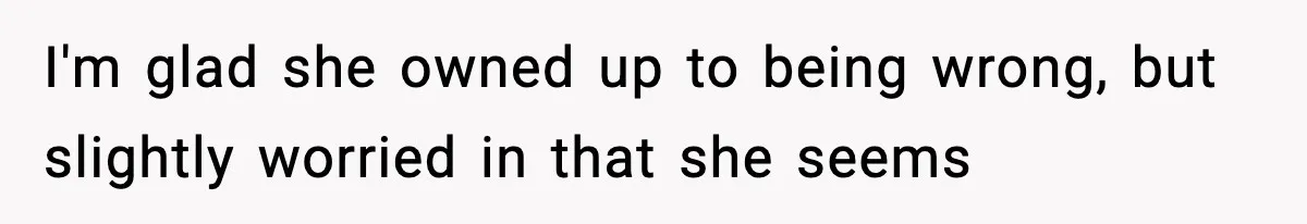 I'm glad she owned up to being wrong, but slightly worried in that she seems