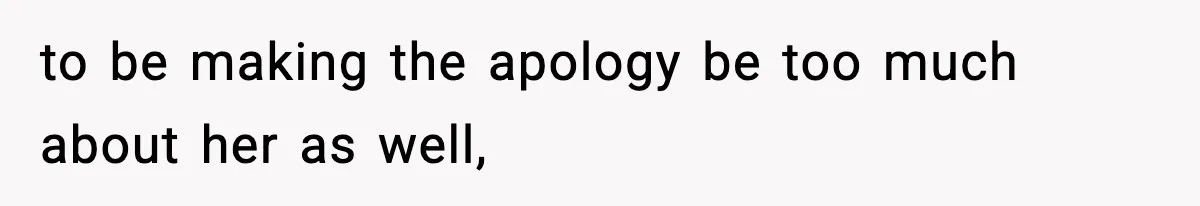 to be making the apology be too much about her as well,