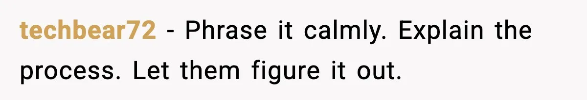 techbear72 - Phrase it calmly. Explain the process. Let them figure it out.