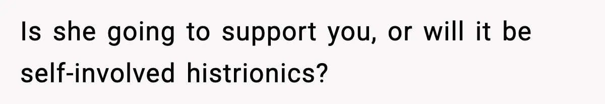 Is she going to support you, or will it be self-involved histrionics?