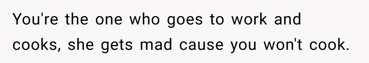 Dad Cancels Dinner After His Girlfriend Doesn't Feed His Daughter Lunch You're the one who goes to work and cooks, she gets mad cause you won't cook.