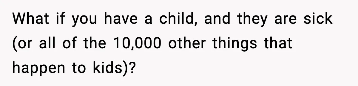 What if you have a child, and they are sick (or all of the 10,000 other things that happen to kids)?