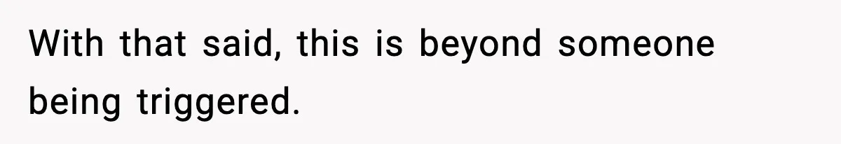 With that said, this is beyond someone being triggered.