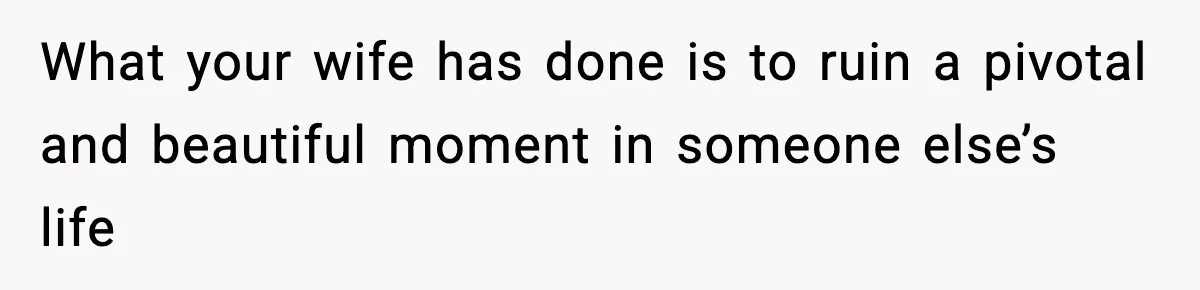 What your wife has done is to ruin a pivotal and beautiful moment in someone else’s life