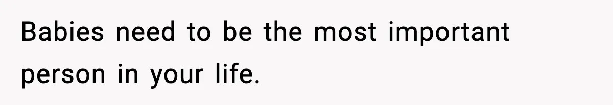 Babies need to be the most important person in your life.