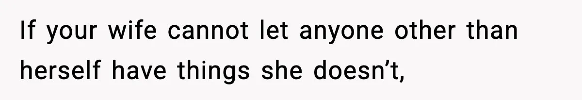 If your wife cannot let anyone other than herself have things she doesn’t,