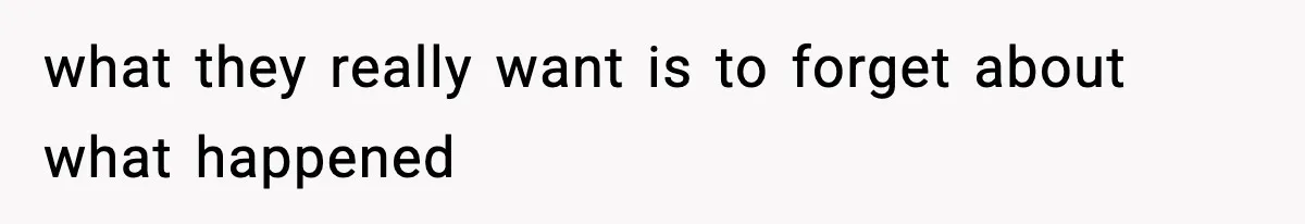 what they really want is to forget about what happened