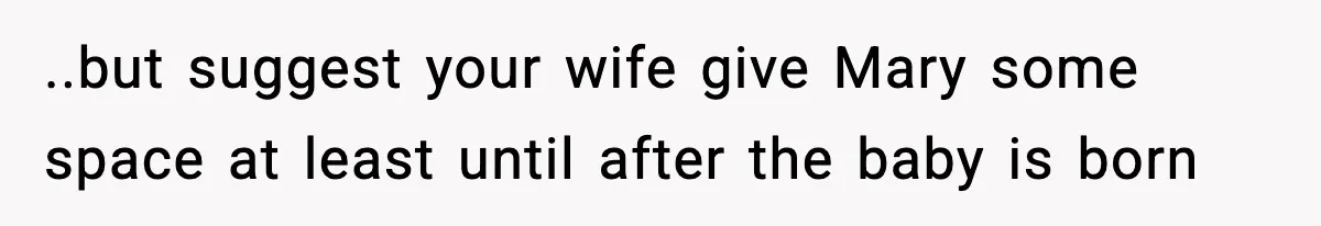 ..but suggest your wife give Mary some space at least until after the baby is born