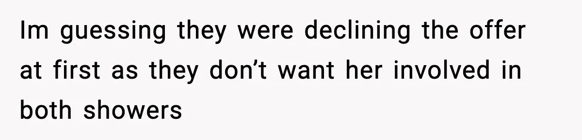 Im guessing they were declining the offer at first as they don’t want her involved in both showers