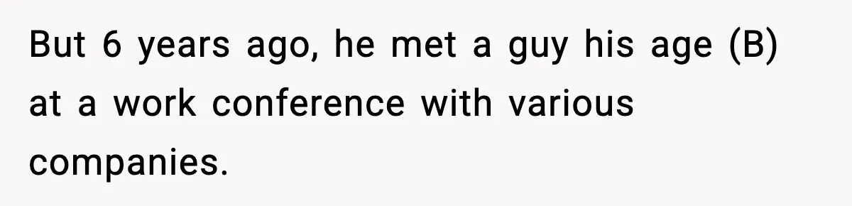 But 6 years ago, he met a guy his age (B) at a work conference with various companies.