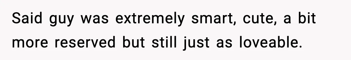 Said guy was extremely smart, cute, a bit more reserved but still just as loveable.