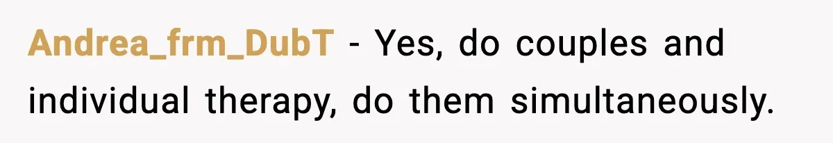 Andrea_frm_DubT − Yes, do couples and individual therapy, do them simultaneously.