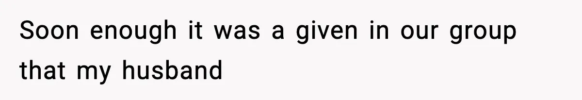 Soon enough it was a given in our group that my husband