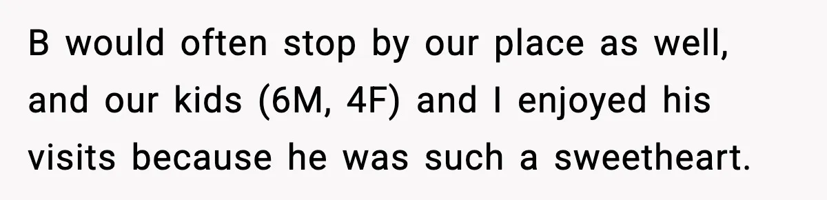 B would often stop by our place as well, and our kids (6M, 4F) and I enjoyed his visits because he was such a sweetheart.