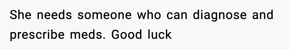 She needs someone who can diagnose and prescribe meds. Good luck