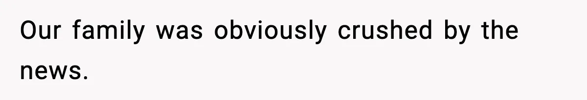 Our family was obviously crushed by the news.
