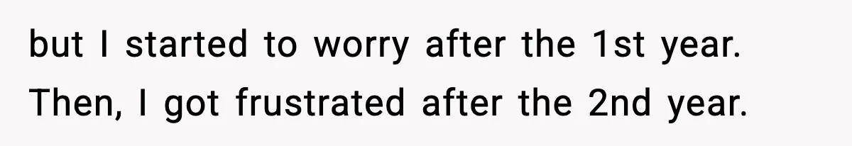 but I started to worry after the 1st year. Then, I got frustrated after the 2nd year.
