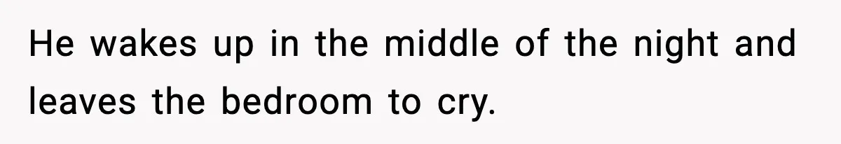 He wakes up in the middle of the night and leaves the bedroom to cry.