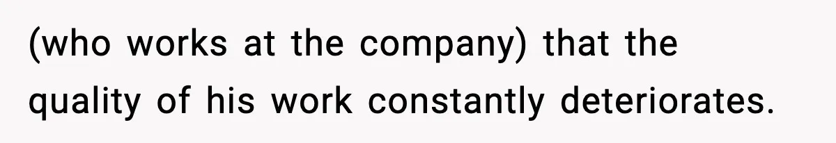 (who works at the company) that the quality of his work constantly deteriorates.