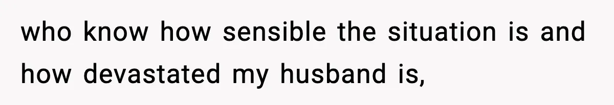 who know how sensible the situation is and how devastated my husband is,