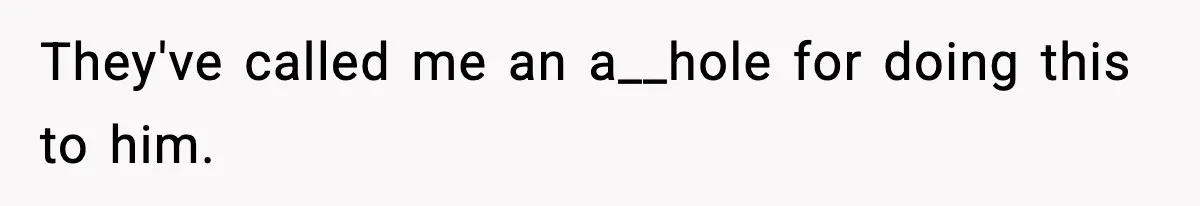 They've called me an a__hole for doing this to him.