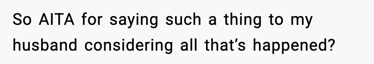 So AITA for saying such a thing to my husband considering all that’s happened?