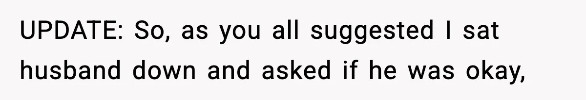 UPDATE: So, as you all suggested I sat husband down and asked if he was okay,