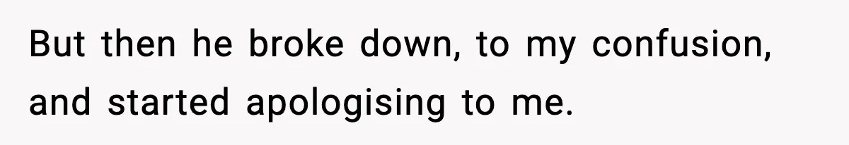 But then he broke down, to my confusion, and started apologising to me.