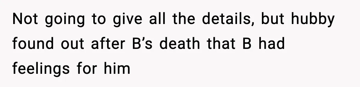 Not going to give all the details, but hubby found out after B’s death that B had feelings for him