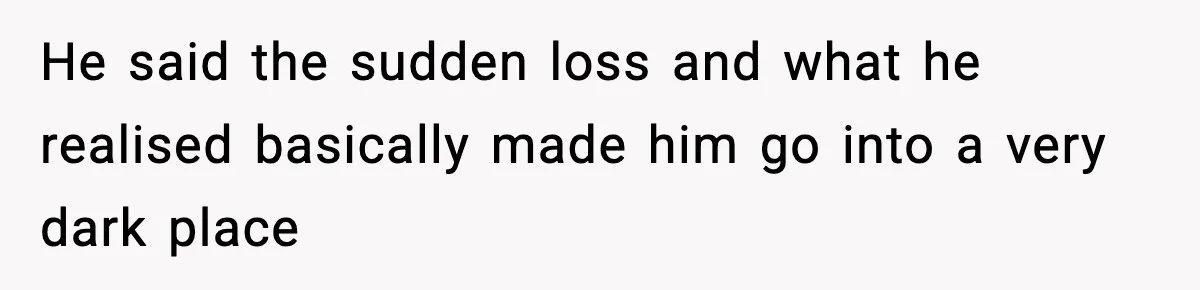 He said the sudden loss and what he realised basically made him go into a very dark place