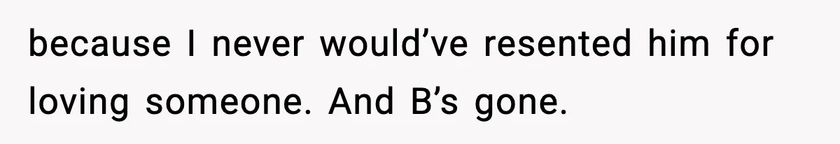 because I never would’ve resented him for loving someone. And B’s gone.