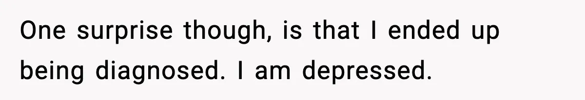 One surprise though, is that I ended up being diagnosed. I am depressed.