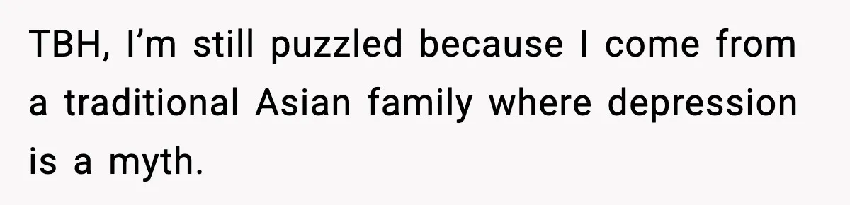 TBH, I’m still puzzled because I come from a traditional Asian family where depression is a myth.