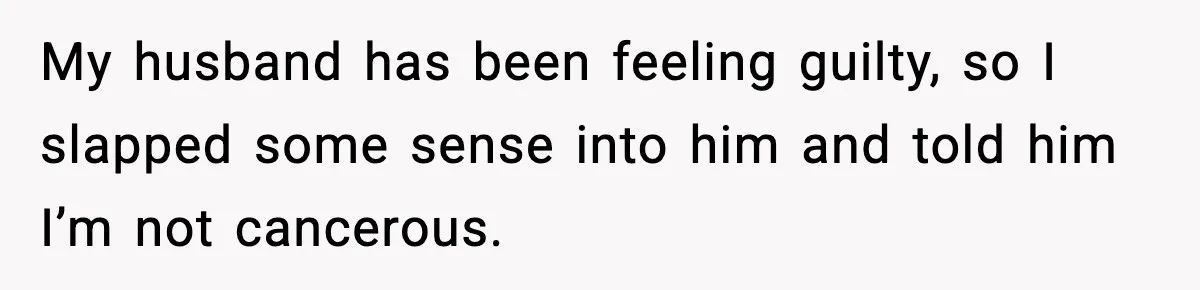 My husband has been feeling guilty, so I slapped some sense into him and told him I’m not cancerous.
