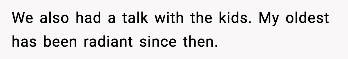We also had a talk with the kids. My oldest has been radiant since then.
