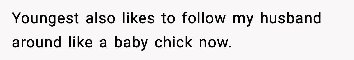 Youngest also likes to follow my husband around like a baby chick now.