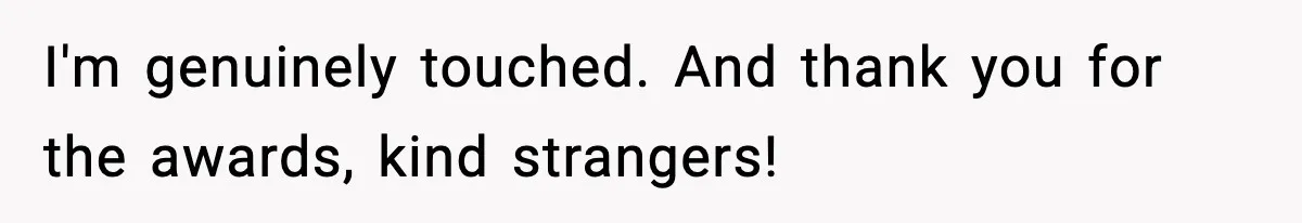 I'm genuinely touched. And thank you for the awards, kind strangers!